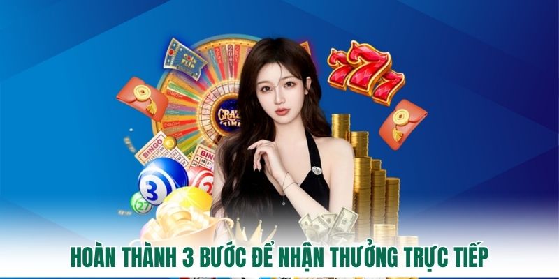 Hoàn thành 3 bước để nhận thưởng trực tiếp