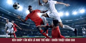 Kèo Chấp 1 Ăn Nửa Là Như Thế Nào - Chiến Thuật Đỉnh Cao
