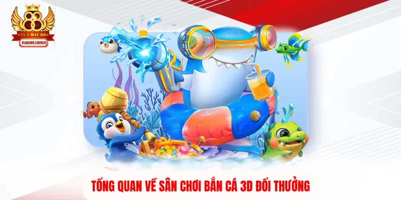 Tổng quan về sân chơi bắn cá 3D đổi thưởng