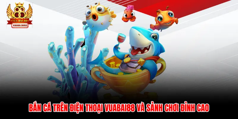 Bắn Cá Trên Điện Thoại Vuabai88 Và Sảnh Chơi Đỉnh Cao