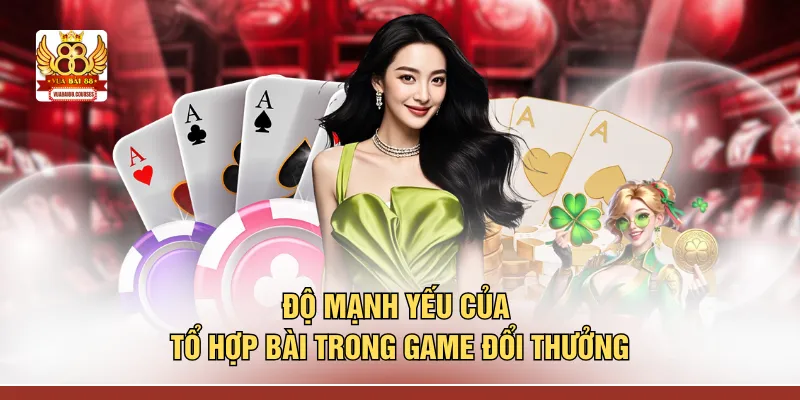 Độ mạnh yếu của tổ hợp bài trong game đổi thưởng