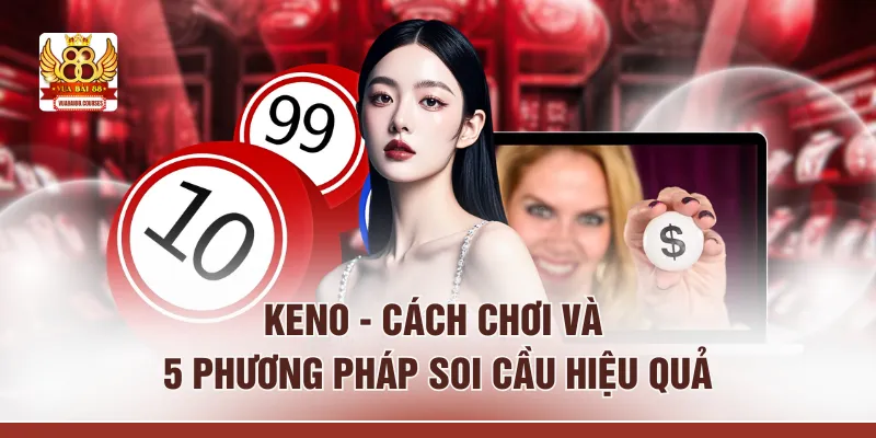 Keno - Cách Chơi Và 5 Phương Pháp Soi Cầu Hiệu Quả