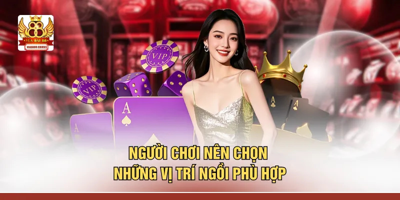 Người chơi nên chọn những vị trí ngồi phù hợp