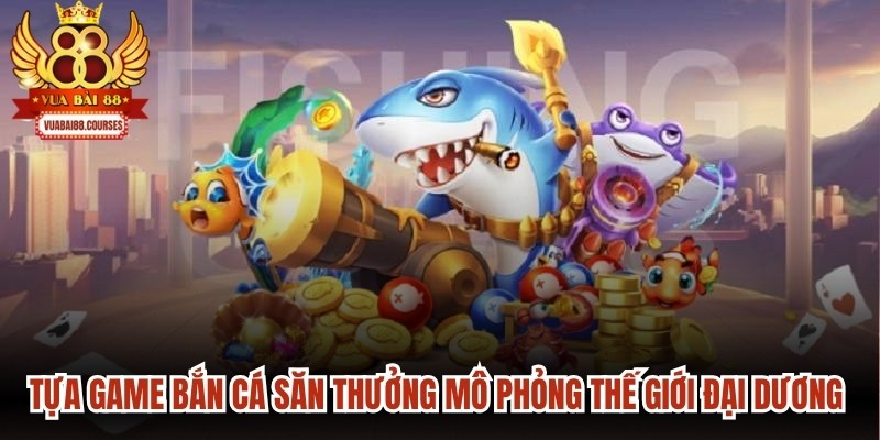 Tựa game bắn cá săn thưởng mô phỏng một thế giới đại dương bao la