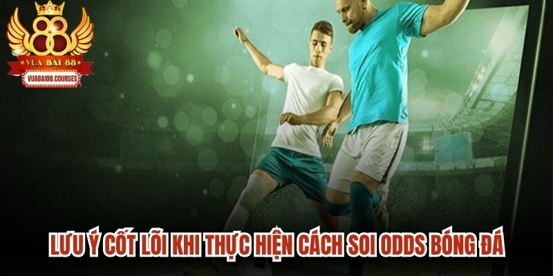Lưu ý cốt lõi khi thực hiện cách soi Odds bóng đá