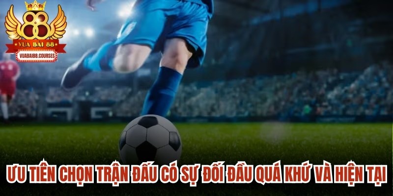 Ưu tiên chọn những trận đấu có sự đối đầu quá khứ và hiện tại