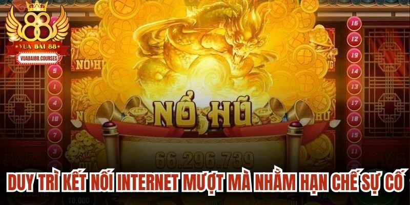 Duy trì kết nối internet mượt mà nhằm hạn chế sự cố khi quay hũ