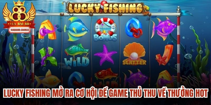 Lucky Fishing mở ra cơ hội để game thủ thu về vô số phần thưởng hot