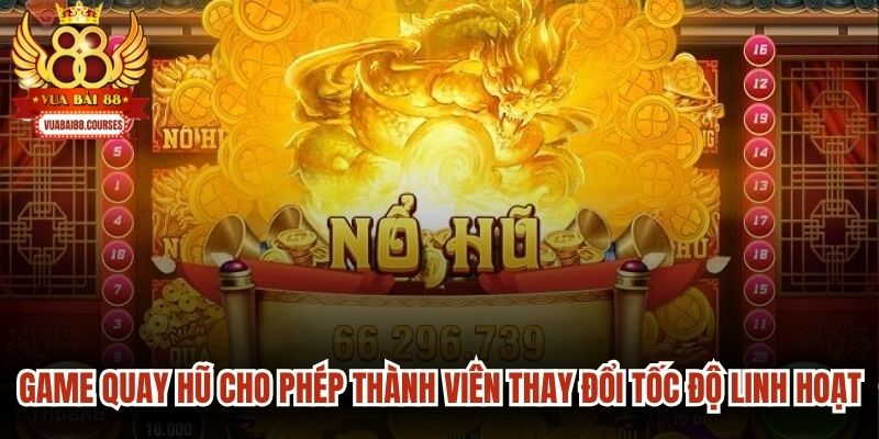 Game quay hũ cho phép thành viên thay đổi tốc độ linh hoạt