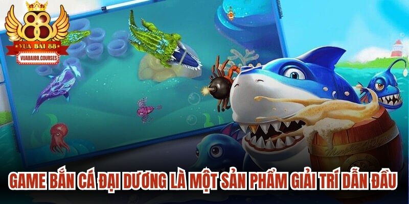 Game bắn cá đại dương là một sản phẩm giải trí dẫn đầu xu hướng