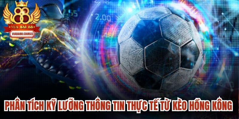 Phân tích kỹ lưỡng thông tin thực tế từ kèo Hồng Kông rất quan trọng
