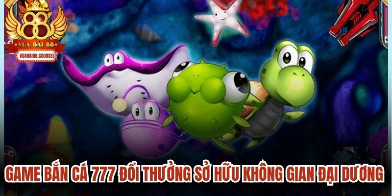 Game bắn cá 777 đổi thưởng sở hữu không gian đại dương 3D sống động