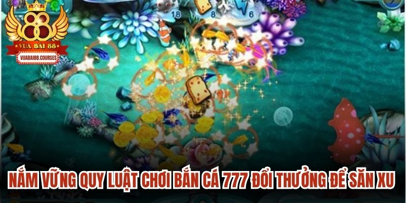 Nắm vững quy luật chơi bắn cá 777 đổi thưởng để săn xu cực dễ dàng