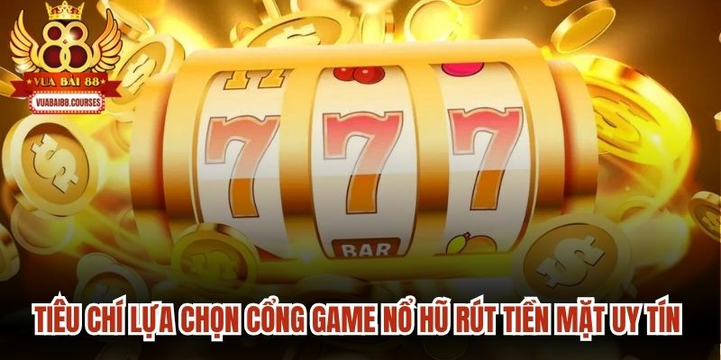 Tiêu chí lựa chọn cổng game nổ hũ rút tiền mặt uy tín năm 2026
